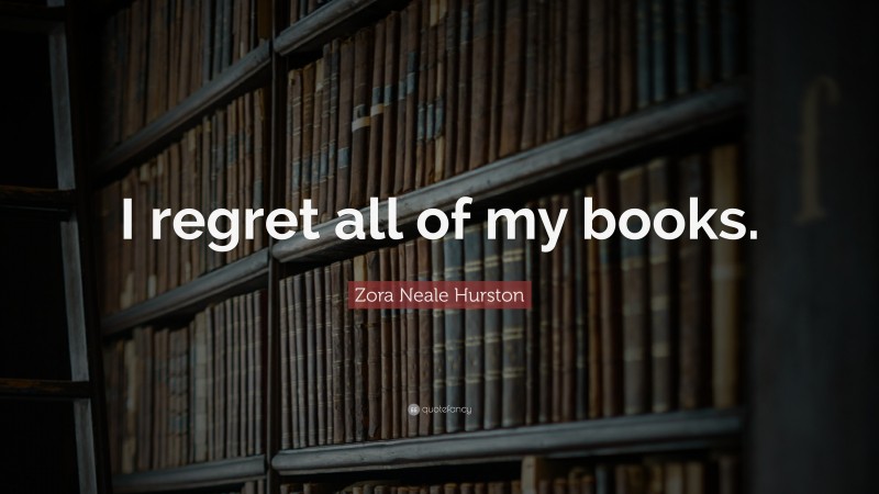 Zora Neale Hurston Quote: “I regret all of my books.”