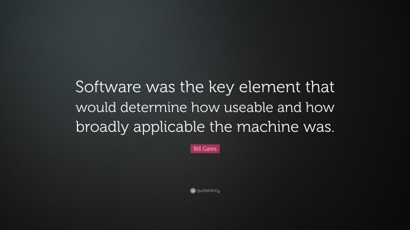 Bill Gates Quote: “Software was the key element that would determine how useable and how broadly applicable the machine was.”