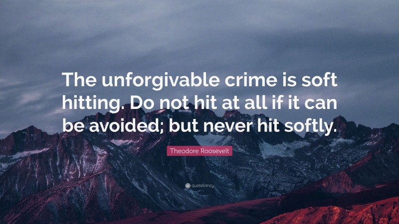 Theodore Roosevelt Quote: “The unforgivable crime is soft hitting. Do not hit at all if it can be avoided; but never hit softly.”