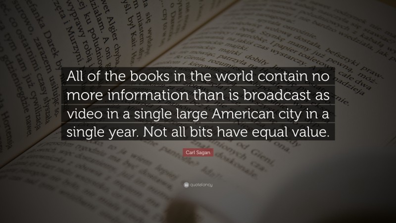 Carl Sagan Quote: “All of the books in the world contain no more information than is broadcast as video in a single large American city in a single year. Not all bits have equal value.”