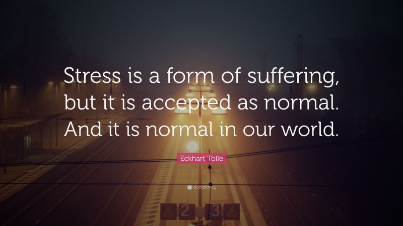 Eckhart Tolle Quote: “Stress is a form of suffering, but it is accepted as normal. And it is normal in our world.”