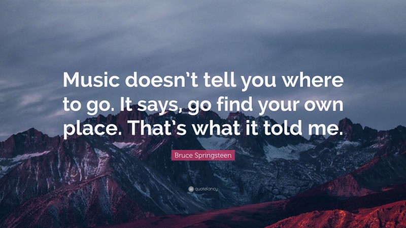 Bruce Springsteen Quote: “Music doesn’t tell you where to go. It says, go find your own place. That’s what it told me.”