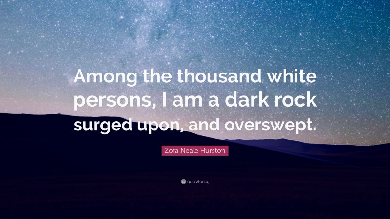 Zora Neale Hurston Quote: “Among the thousand white persons, I am a dark rock surged upon, and overswept.”