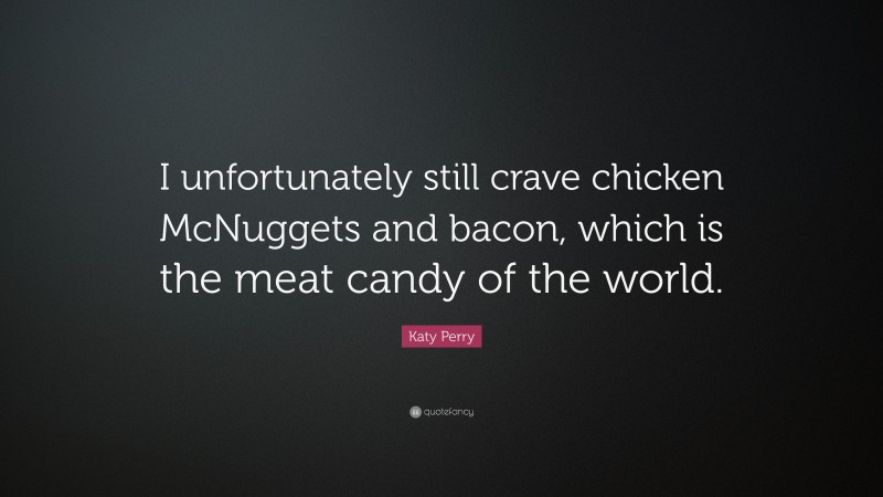 Katy Perry Quote: “I unfortunately still crave chicken McNuggets and bacon, which is the meat candy of the world.”