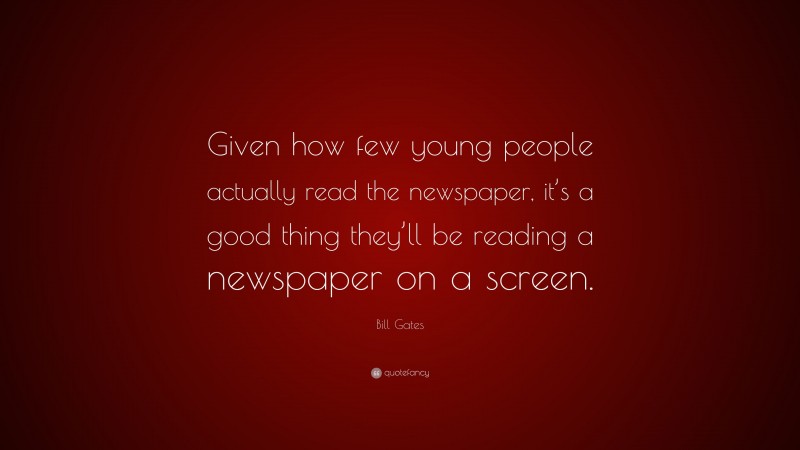 Bill Gates Quote: “Given how few young people actually read the newspaper, it’s a good thing they’ll be reading a newspaper on a screen.”