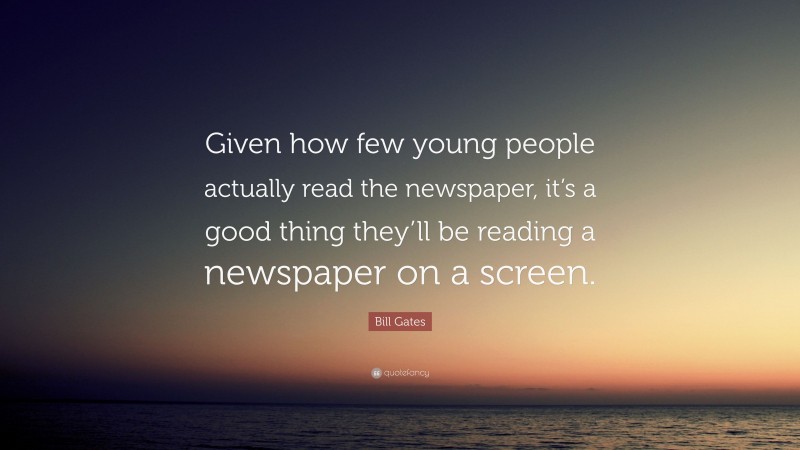 Bill Gates Quote: “Given how few young people actually read the newspaper, it’s a good thing they’ll be reading a newspaper on a screen.”
