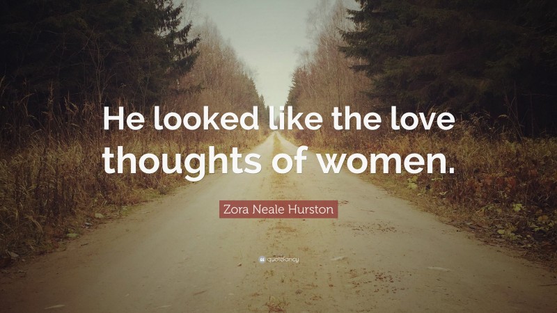 Zora Neale Hurston Quote: “He looked like the love thoughts of women.”