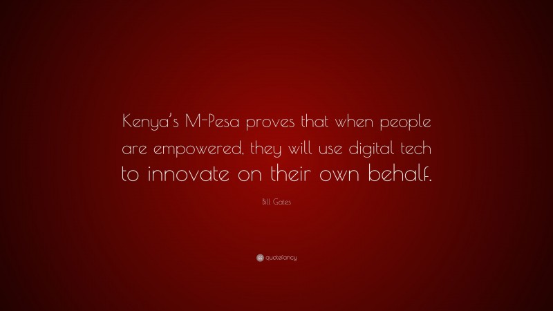 Bill Gates Quote: “Kenya’s M-Pesa proves that when people are empowered, they will use digital tech to innovate on their own behalf.”