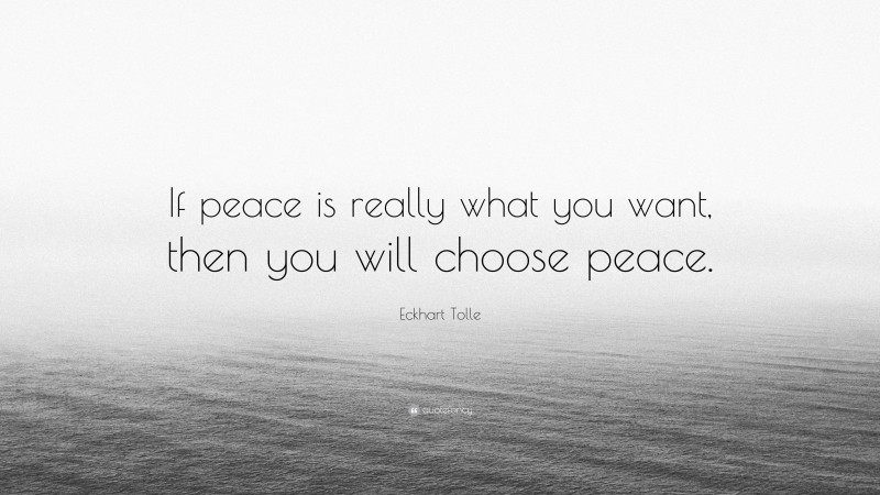 Eckhart Tolle Quote: “If peace is really what you want, then you will choose peace.”