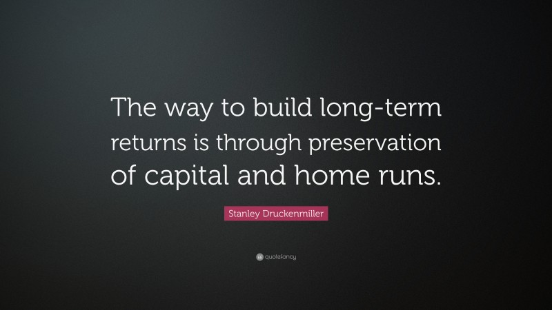 Stanley Druckenmiller Quote: “The way to build long-term returns is through preservation of capital and home runs.”