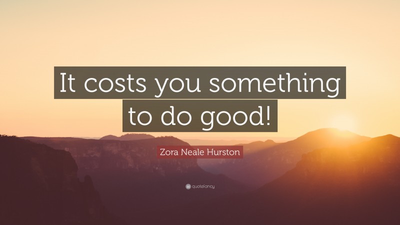 Zora Neale Hurston Quote: “It costs you something to do good!”