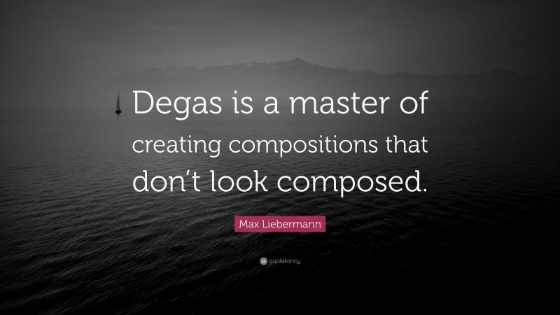 Max Liebermann Quote: “Degas is a master of creating compositions that don’t look composed.”