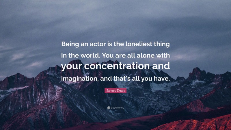 James Dean Quote: “Being an actor is the loneliest thing in the world. You are all alone with your concentration and imagination, and that’s all you have.”