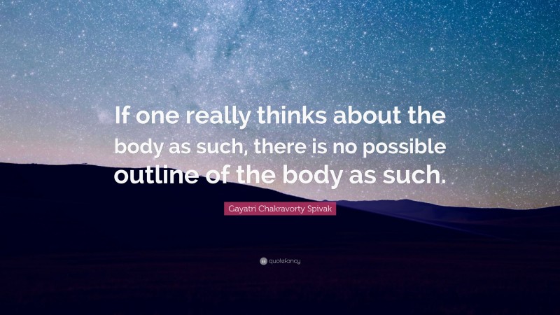 Gayatri Chakravorty Spivak Quote: “If one really thinks about the body as such, there is no possible outline of the body as such.”