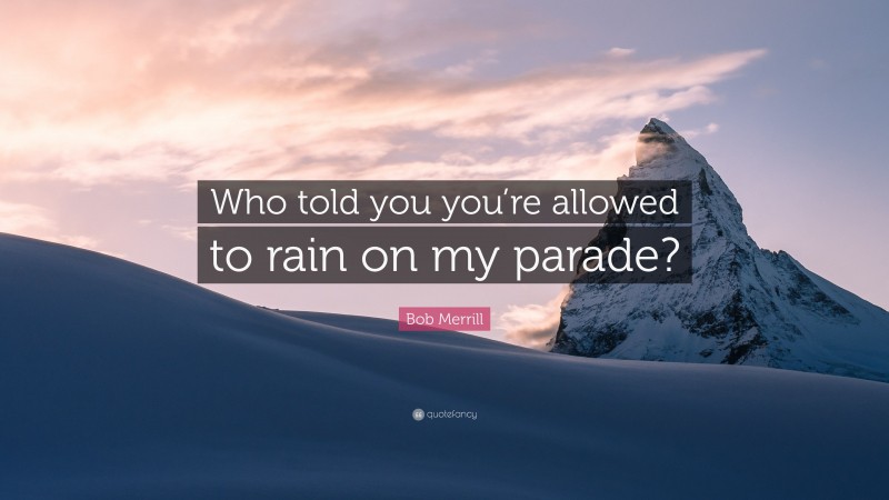Bob Merrill Quote: “Who told you you’re allowed to rain on my parade?”
