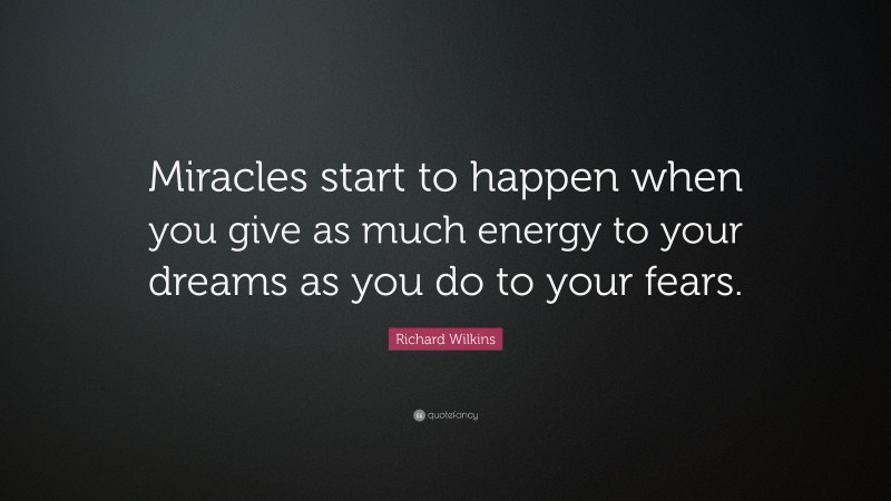 Richard Wilkins Quote: “Miracles start to happen when you give as much energy to your dreams as you do to your fears.”