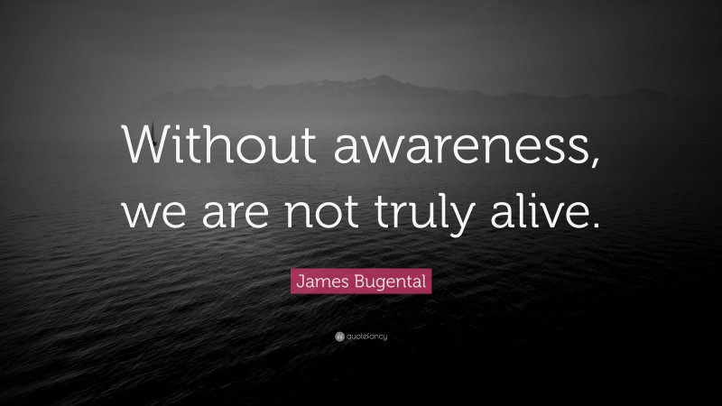 James Bugental Quote: “Without awareness, we are not truly alive.”