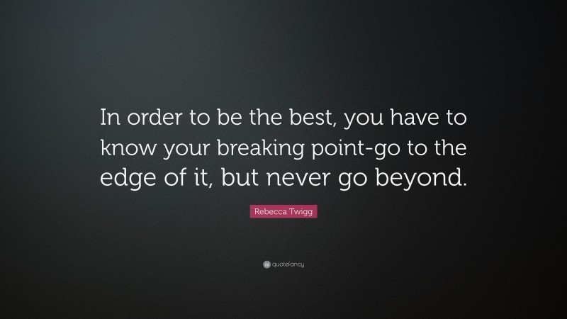 Rebecca Twigg Quote: “In order to be the best, you have to know your breaking point-go to the edge of it, but never go beyond.”