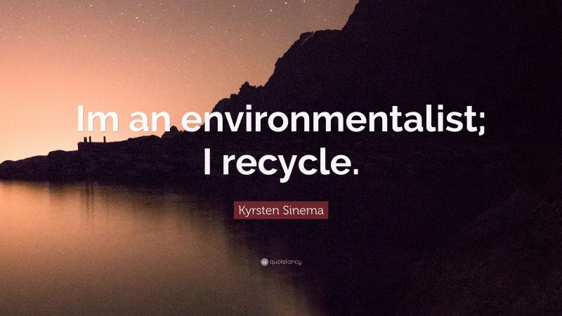 Kyrsten Sinema Quote: “Im an environmentalist; I recycle.”