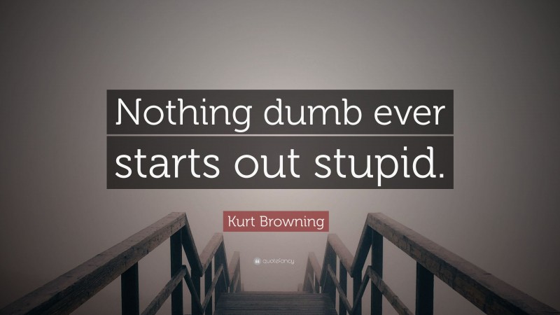 Kurt Browning Quote: “Nothing dumb ever starts out stupid.”
