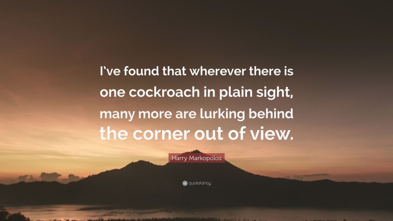 Harry Markopolos Quote: “I’ve found that wherever there is one cockroach in plain sight, many more are lurking behind the corner out of view.”