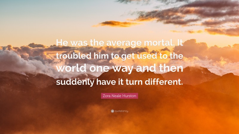 Zora Neale Hurston Quote: “He was the average mortal. It troubled him to get used to the world one way and then suddenly have it turn different.”