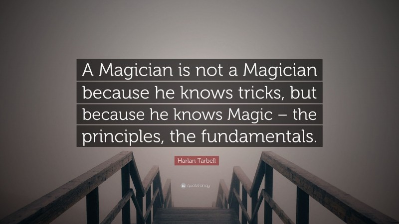 Harlan Tarbell Quote: “A Magician is not a Magician because he knows tricks, but because he knows Magic – the principles, the fundamentals.”