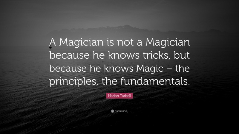Harlan Tarbell Quote: “A Magician is not a Magician because he knows tricks, but because he knows Magic – the principles, the fundamentals.”