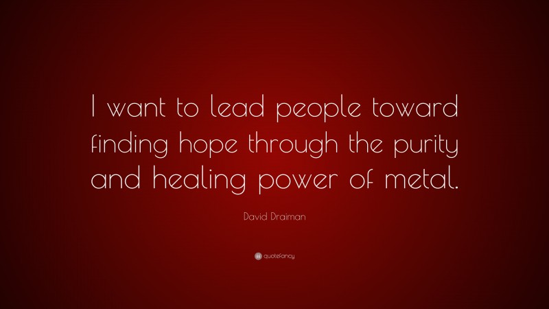 David Draiman Quote: “I want to lead people toward finding hope through the purity and healing power of metal.”