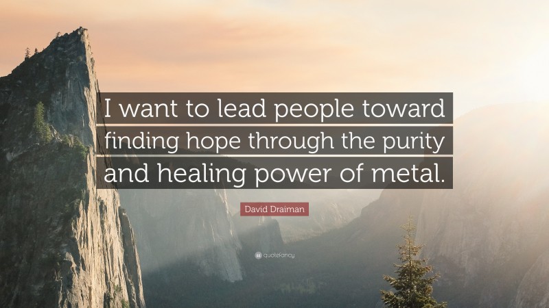 David Draiman Quote: “I want to lead people toward finding hope through the purity and healing power of metal.”