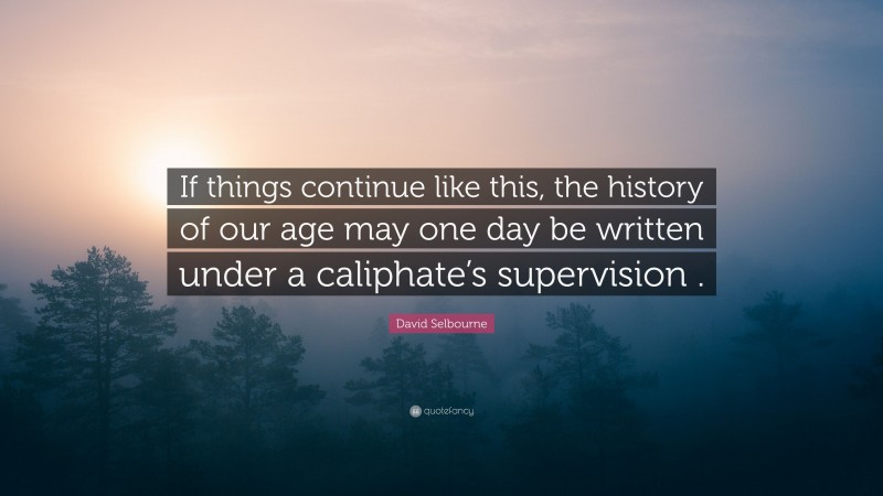 David Selbourne Quote: “If things continue like this, the history of our age may one day be written under a caliphate’s supervision .”