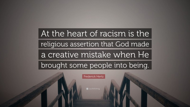 Frederick Hertz Quote: “At the heart of racism is the religious assertion that God made a creative mistake when He brought some people into being.”