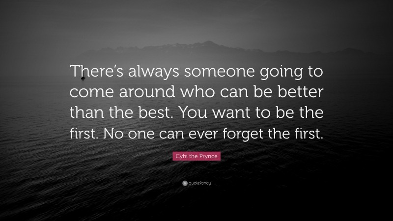 Cyhi the Prynce Quote: “There’s always someone going to come around who can be better than the best. You want to be the first. No one can ever forget the first.”