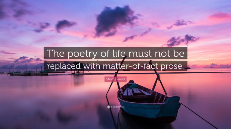 Steve Grand Quote: “The poetry of life must not be replaced with matter-of-fact prose.”