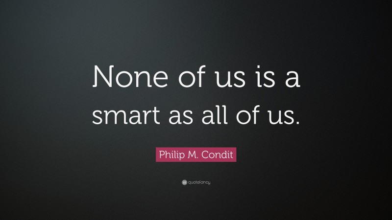 Philip M. Condit Quote: “None of us is a smart as all of us.”