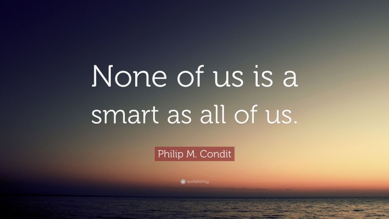 Philip M. Condit Quote: “None of us is a smart as all of us.”