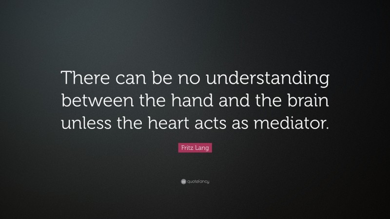 Fritz Lang Quote: “There can be no understanding between the hand and the brain unless the heart acts as mediator.”