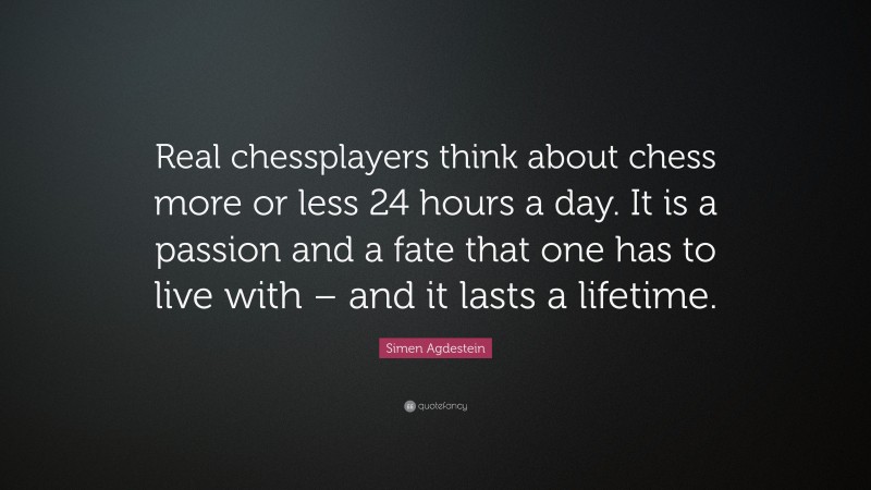 Simen Agdestein Quote: “Real chessplayers think about chess more or less 24 hours a day. It is a passion and a fate that one has to live with – and it lasts a lifetime.”