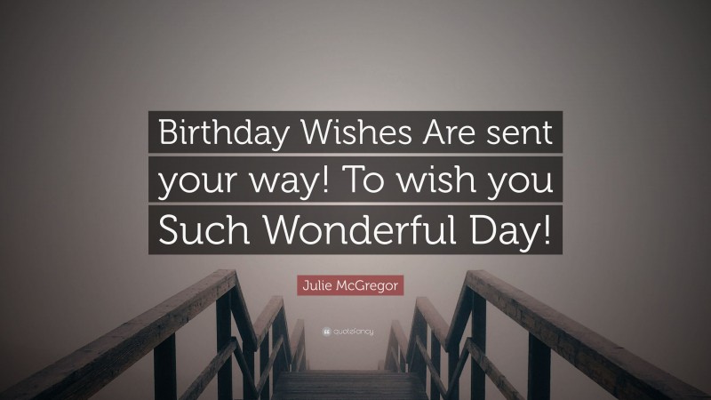 Julie McGregor Quote: “Birthday Wishes Are sent your way! To wish you Such Wonderful Day!”
