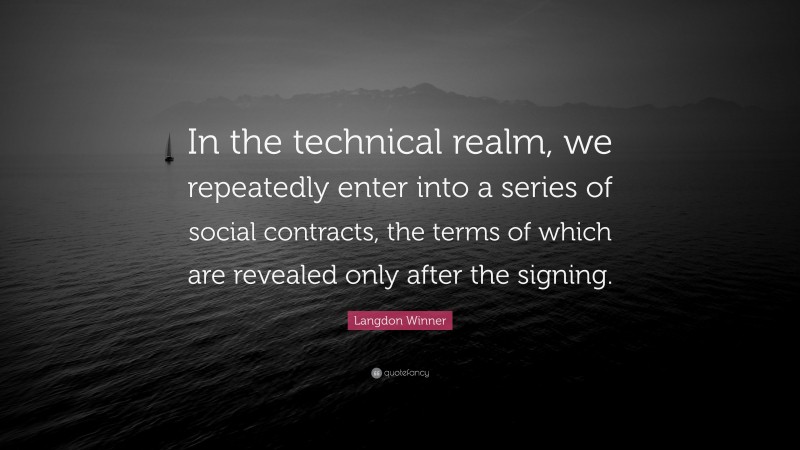 Langdon Winner Quote: “In the technical realm, we repeatedly enter into a series of social contracts, the terms of which are revealed only after the signing.”