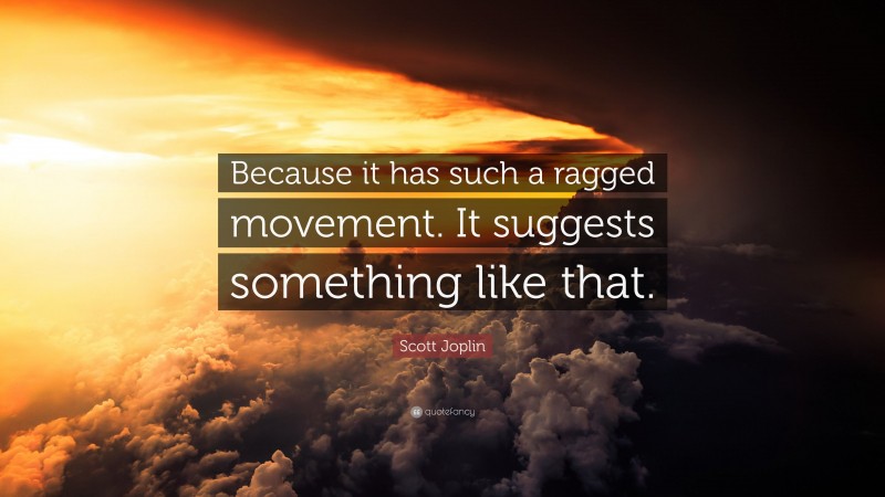 Scott Joplin Quote: “Because it has such a ragged movement. It suggests something like that.”