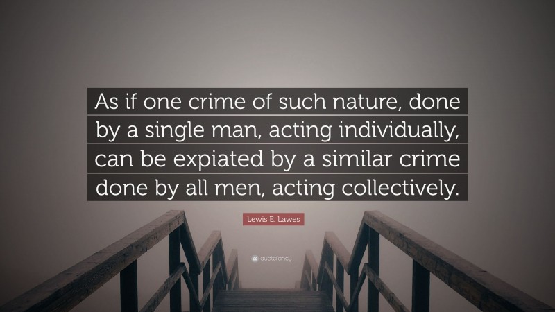Lewis E. Lawes Quote: “As if one crime of such nature, done by a single man, acting individually, can be expiated by a similar crime done by all men, acting collectively.”