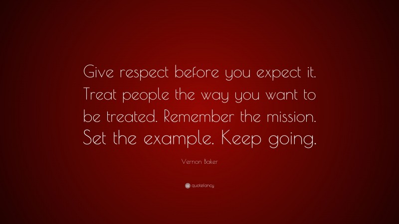 Vernon Baker Quote: “Give respect before you expect it. Treat people the way you want to be treated. Remember the mission. Set the example. Keep going.”