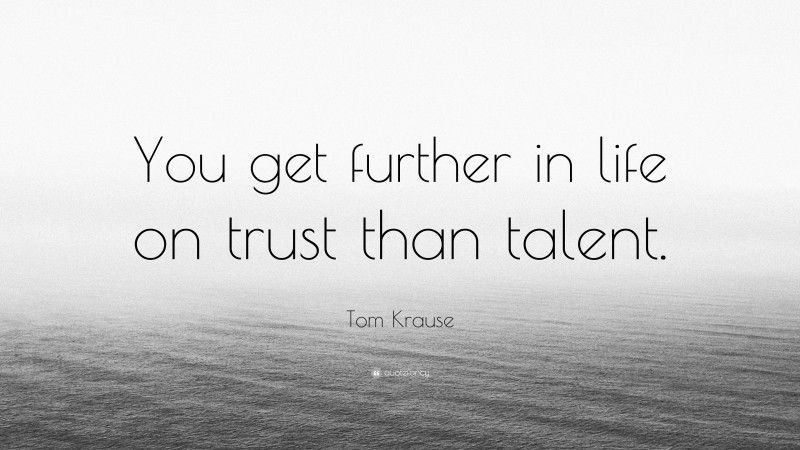 Tom Krause Quote: “You get further in life on trust than talent.”