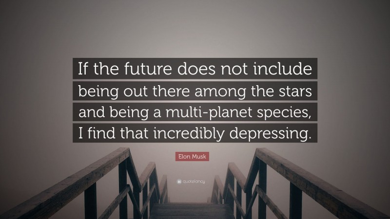Elon Musk Quote: “If the future does not include being out there among the stars and being a multi-planet species, I find that incredibly depressing.”