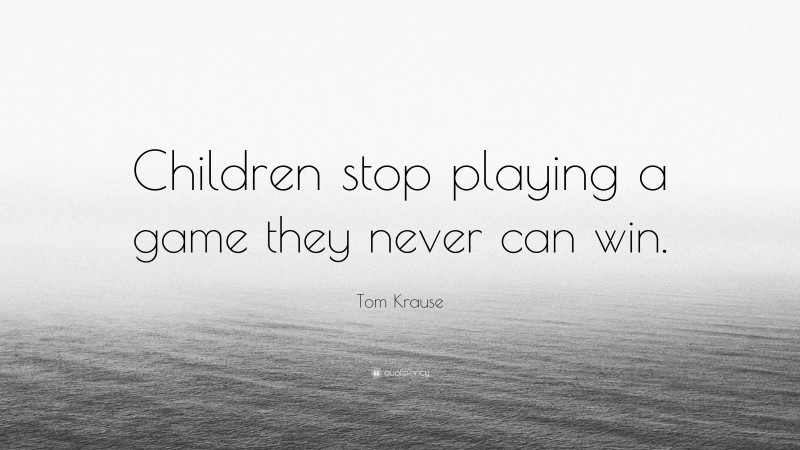 Tom Krause Quote: “Children stop playing a game they never can win.”
