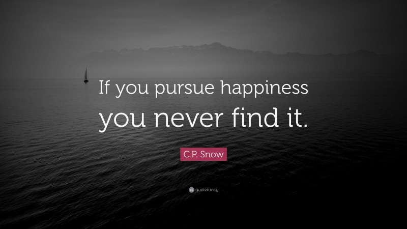 C.P. Snow Quote: “If you pursue happiness you never find it.”