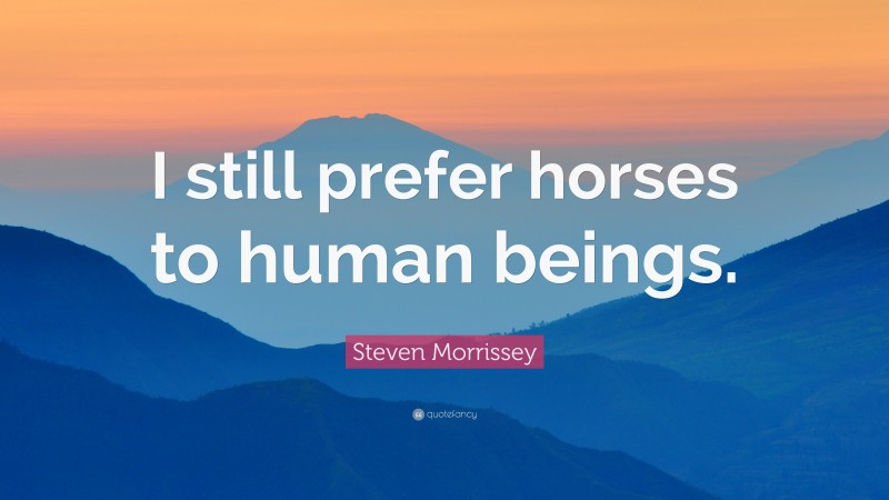 Steven Morrissey Quote: “I still prefer horses to human beings.”