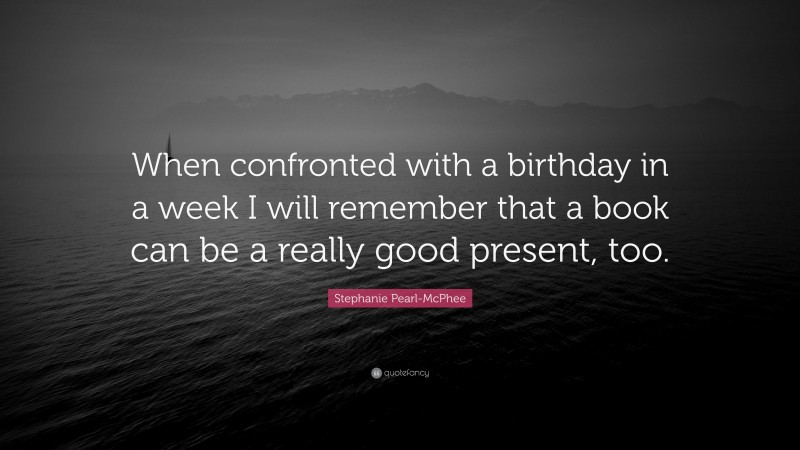 Stephanie Pearl-McPhee Quote: “When confronted with a birthday in a week I will remember that a book can be a really good present, too.”