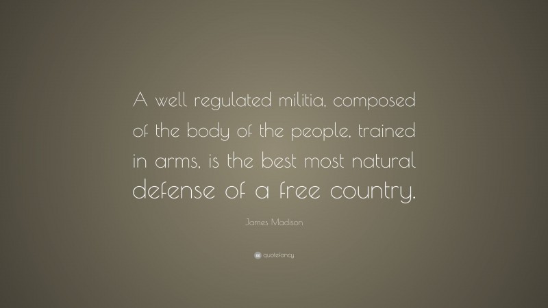 James Madison Quote: “A well regulated militia, composed of the body of the people, trained in arms, is the best most natural defense of a free country.”